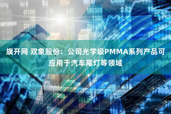 旗开网 双象股份：公司光学级PMMA系列产品可应用于汽车尾灯等领域