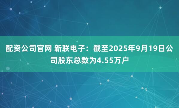配资公司官网 新联电子：截至2025年9月19日公司股东总数为4.55万户