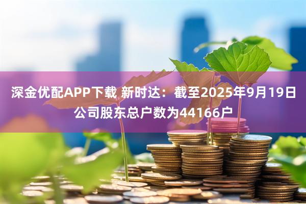 深金优配APP下载 新时达：截至2025年9月19日公司股东总户数为44166户