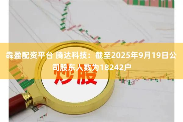 犇盈配资平台 腾达科技：截至2025年9月19日公司股东人数为18242户