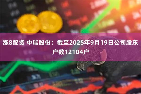 涨8配资 中瑞股份：截至2025年9月19日公司股东户数12104户