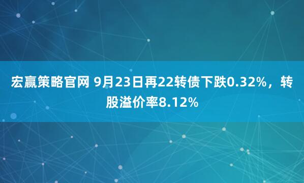 宏赢策略官网 9月23日再22转债下跌0.32%，转股溢价率8.12%