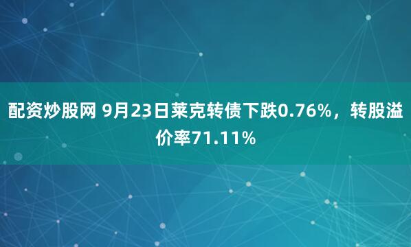 配资炒股网 9月23日莱克转债下跌0.76%，转股溢价率71.11%