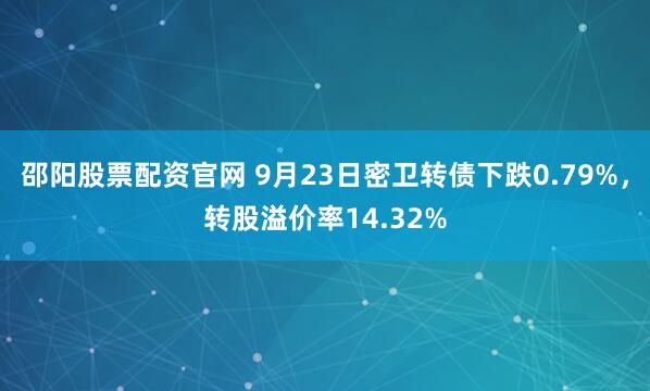 邵阳股票配资官网 9月23日密卫转债下跌0.79%，转股溢价率14.32%