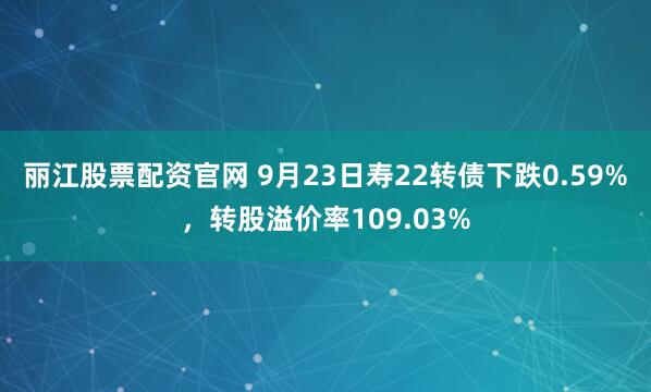 丽江股票配资官网 9月23日寿22转债下跌0.59%，转股溢价率109.03%