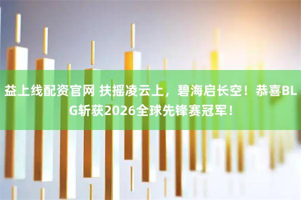 益上线配资官网 扶摇凌云上，碧海启长空！恭喜BLG斩获2026全球先锋赛冠军！