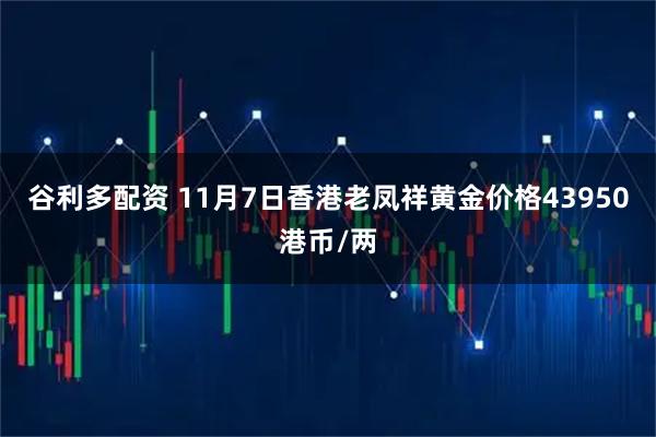 谷利多配资 11月7日香港老凤祥黄金价格43950港币/两