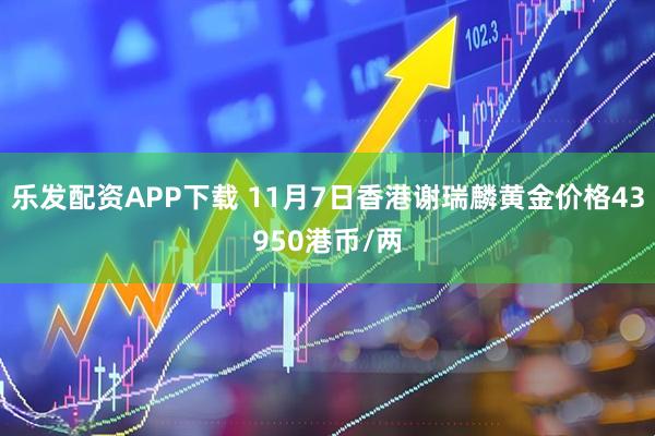 乐发配资APP下载 11月7日香港谢瑞麟黄金价格43950港币/两