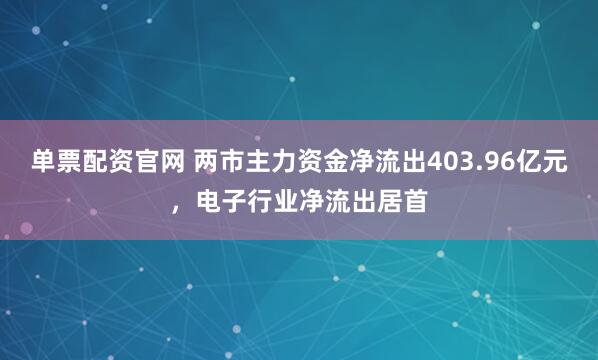 单票配资官网 两市主力资金净流出403.96亿元，电子行业净流出居首