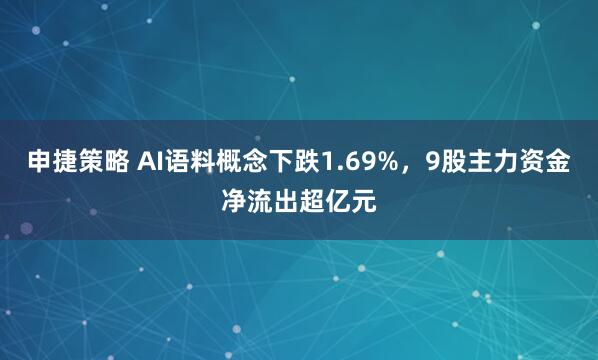 申捷策略 AI语料概念下跌1.69%，9股主力资金净流出超亿元