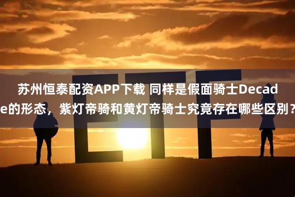 苏州恒泰配资APP下载 同样是假面骑士Decade的形态，紫灯帝骑和黄灯帝骑士究竟存在哪些区别？