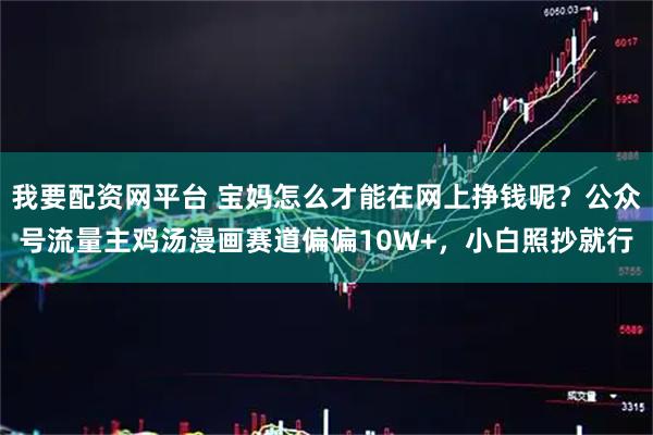 我要配资网平台 宝妈怎么才能在网上挣钱呢?公众号流量主鸡汤漫画赛道偏偏10W+,小白照抄就行