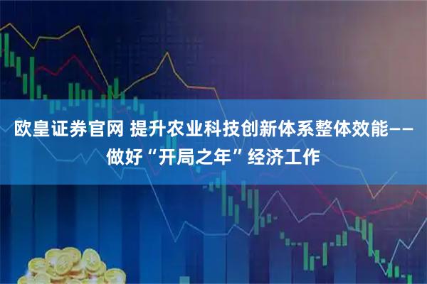 欧皇证券官网 提升农业科技创新体系整体效能——做好“开局之年”经济工作