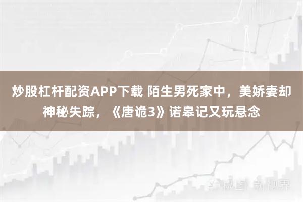 炒股杠杆配资APP下载 陌生男死家中，美娇妻却神秘失踪，《唐诡3》诺皋记又玩悬念