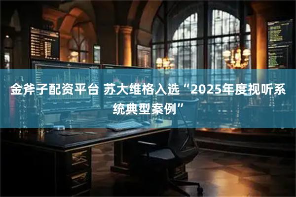 金斧子配资平台 苏大维格入选“2025年度视听系统典型案例”