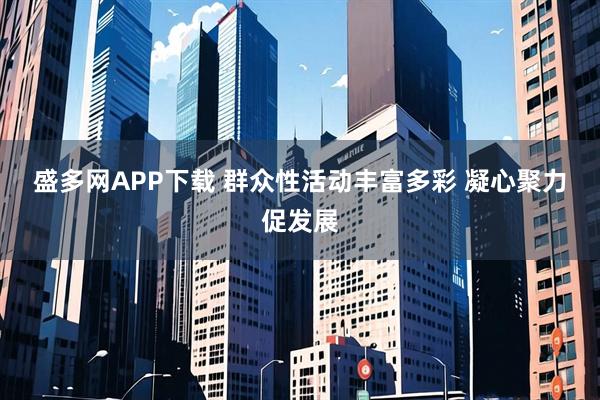 盛多网APP下载 群众性活动丰富多彩 凝心聚力促发展