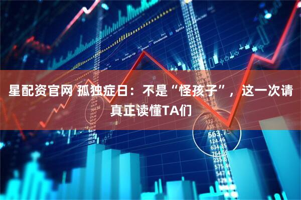 星配资官网 孤独症日：不是“怪孩子”，这一次请真正读懂TA们