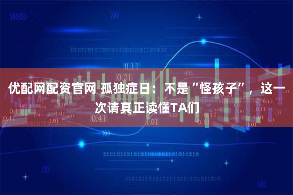 优配网配资官网 孤独症日：不是“怪孩子”，这一次请真正读懂TA们