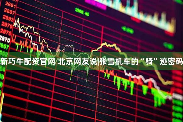 新巧牛配资官网 北京网友说|张雪机车的“骑”迹密码