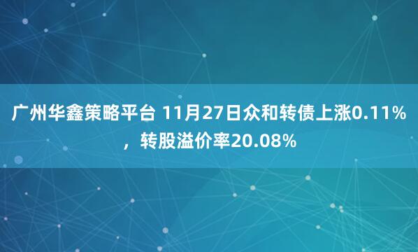 广州华鑫策略平台 11月27日众和转债上涨0.11%，转股溢价率20.08%