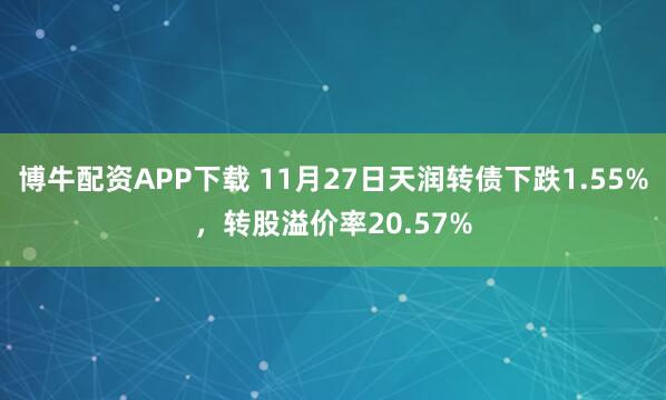 博牛配资APP下载 11月27日天润转债下跌1.55%，转股溢价率20.57%