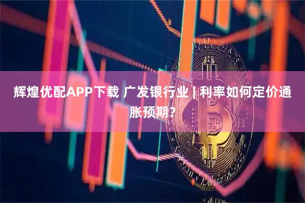 辉煌优配APP下载 广发银行业 | 利率如何定价通胀预期？