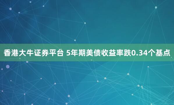 香港大牛证券平台 5年期美债收益率跌0.34个基点