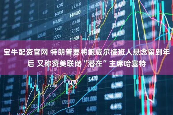 宝牛配资官网 特朗普要将鲍威尔接班人悬念留到年后 又称赞美联储“潜在”主席哈塞特