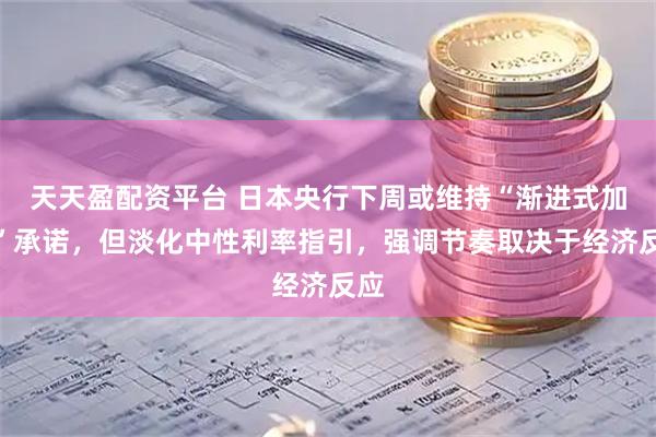 天天盈配资平台 日本央行下周或维持“渐进式加息”承诺，但淡化中性利率指引，强调节奏取决于经济反应