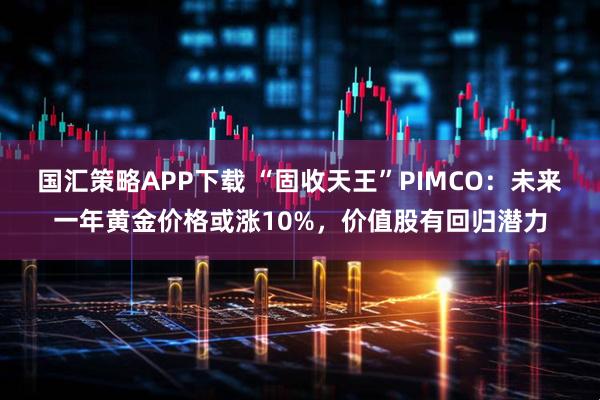 国汇策略APP下载 “固收天王”PIMCO：未来一年黄金价格或涨10%，价值股有回归潜力