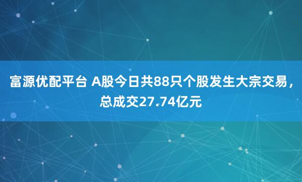 富源优配平台 A股今日共88只个股发生大宗交易，总成交27.74亿元