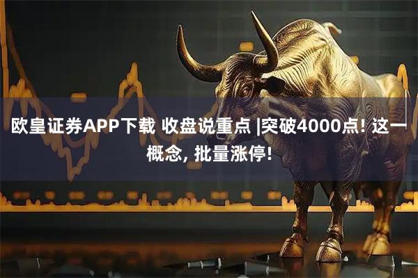 欧皇证券APP下载 收盘说重点 |突破4000点! 这一概念, 批量涨停!
