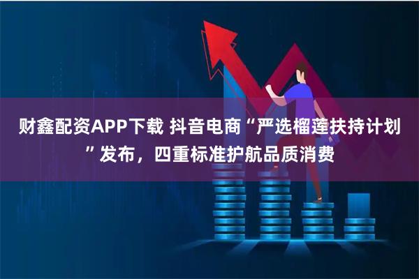 财鑫配资APP下载 抖音电商“严选榴莲扶持计划”发布，四重标准护航品质消费