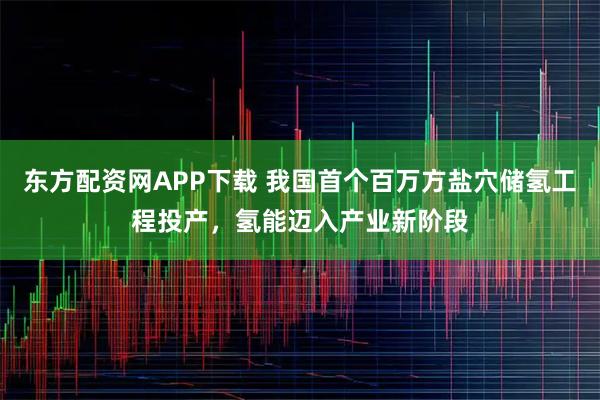 东方配资网APP下载 我国首个百万方盐穴储氢工程投产，氢能迈入产业新阶段