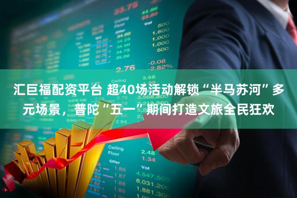 汇巨福配资平台 超40场活动解锁“半马苏河”多元场景，普陀“五一”期间打造文旅全民狂欢