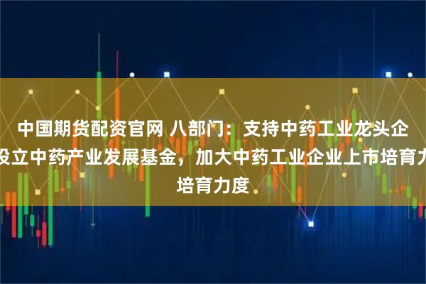 中国期货配资官网 八部门：支持中药工业龙头企业设立中药产业发展基金，加大中药工业企业上市培育力度