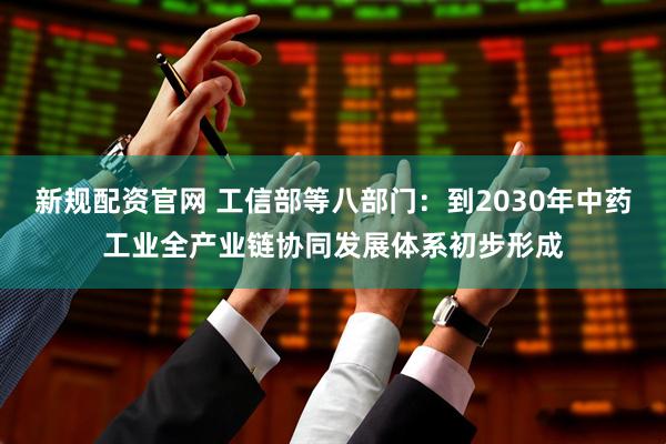 新规配资官网 工信部等八部门：到2030年中药工业全产业链协同发展体系初步形成